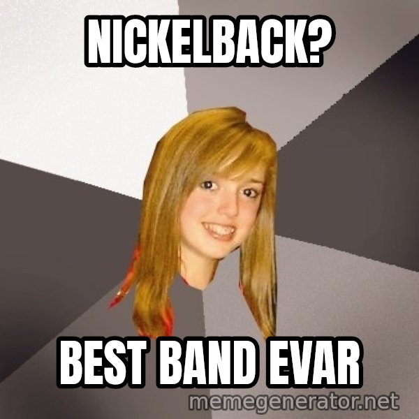Musically Oblivious 8th Grader meme: Nickelback? / best band evar