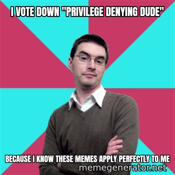 Privilege Denying Dude meme: i vote down "privilege denying dude" / because i know these memes apply perfectly to me