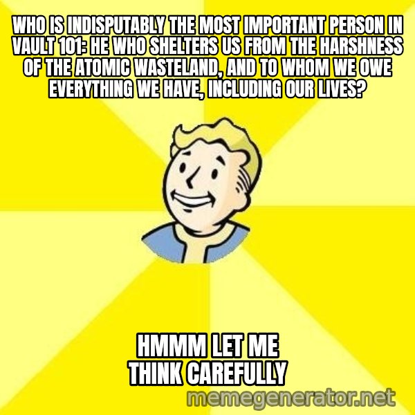 Fallout 3 meme: Who is indisputably the most important person in Vault 101: He who shelters us from the harshness of the atomic wasteland, and to whom we owe everything we have, including our lives? / Hmmm let me think carefully