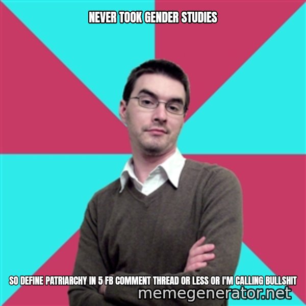 Privilege Denying Dude meme: NEVER TOOK GENDER STUDIES / SO DEFINE PATRIARCHY IN 5 FB COMMENT THREAD OR LESS OR I'M CALLING BULLSHIT