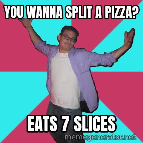 Douchebag Roommate meme: you wanna split a pizza? / eats 7 slices
