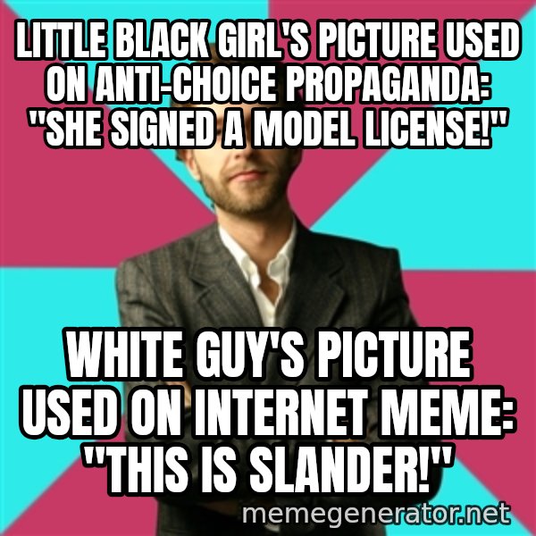 Privilege Denying Dude meme: little black girl's picture used on anti-choice propaganda: "she signed a model license!" / white guy's picture used on internet meme: "this is slander!"