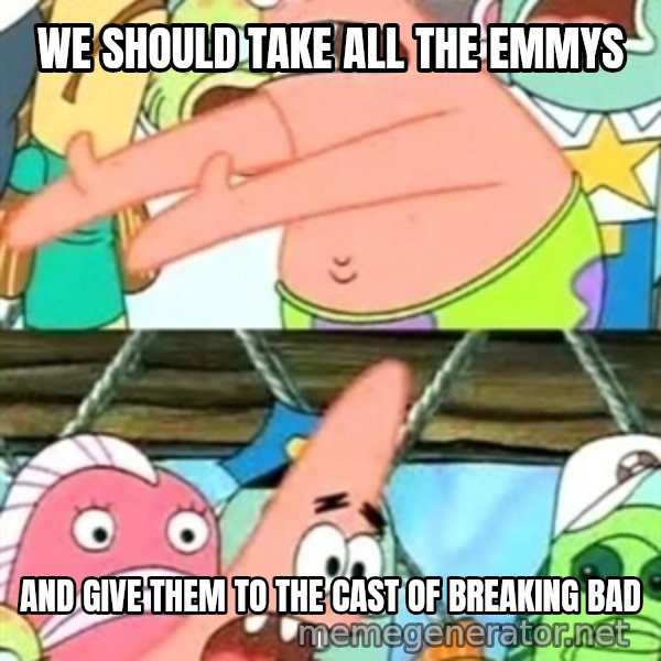 Push it Somewhere Else Patrick meme: We should take all the emmys / and give them to the cast of breaking bad