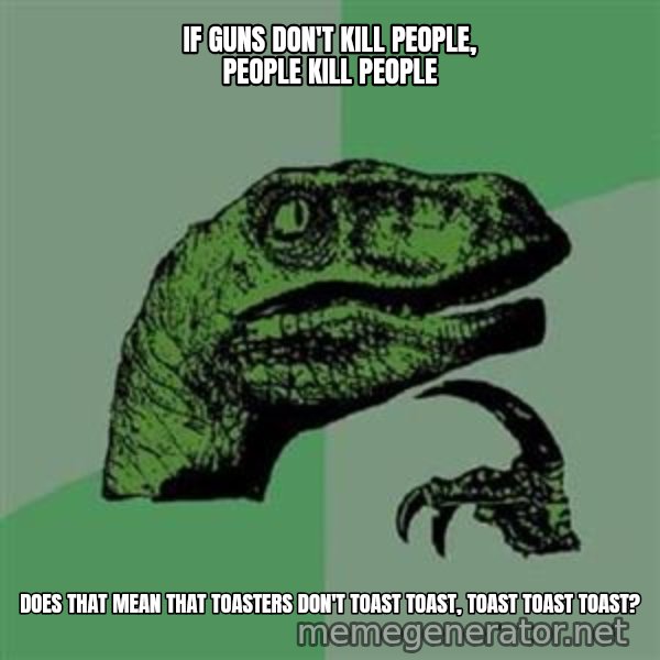 Philosoraptor meme: IF GUNS don't kill people, people kill people / does that mean that toasters don't toast toast, toast toast toast?