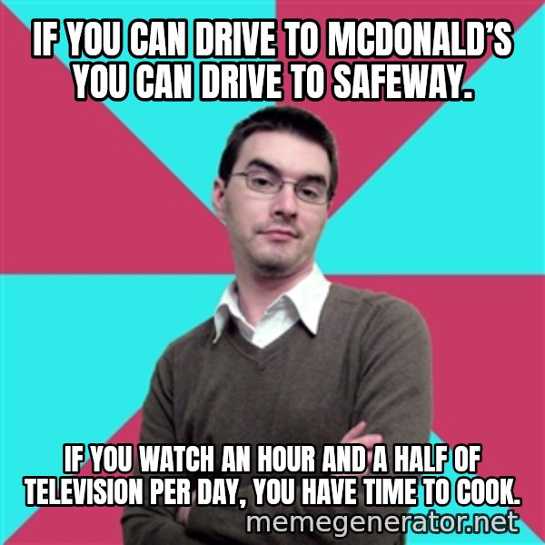 Privilege Denying Dude meme: If you can drive to McDonald’s you can drive to Safeway. / If you watch an hour and a half of television per day, you have time to cook.