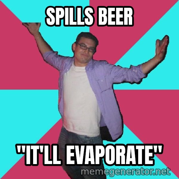 Douchebag Roommate meme: spills beer / "it'll evaporate"