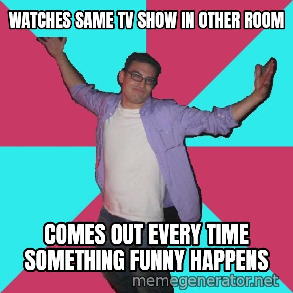 Douchebag Roommate meme: watches same tv show in other room / comes out every time something funny happens