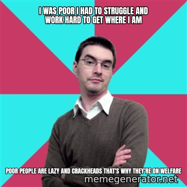 Privilege Denying Dude meme: i was poor i had to struggle and work hard to get where i am / poor people are lazy and crackheads that's why they're on welfare