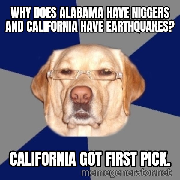 Racist Dog meme: Why does Alabama have niggers and California have earthquakes? / California got first pick.