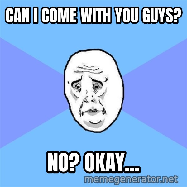 Okay Guy meme: can i come with you guys? / NO? okay...