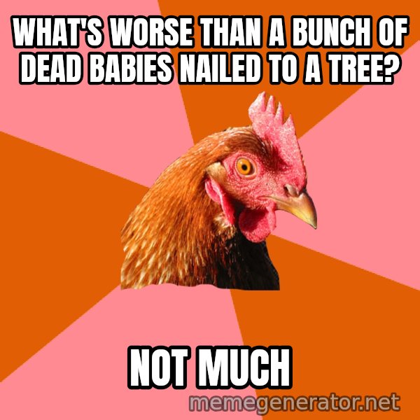 Anti Joke Chicken meme: What's worse than a bunch of dead babies nailed to a tree? / not much