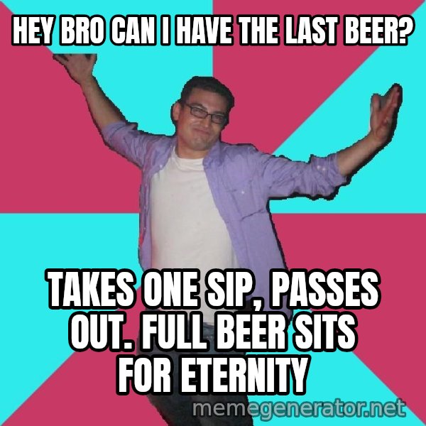 Douchebag Roommate meme: Hey bro can I have the last beer? / takes one sip, passes out.  full beer sits for eternity