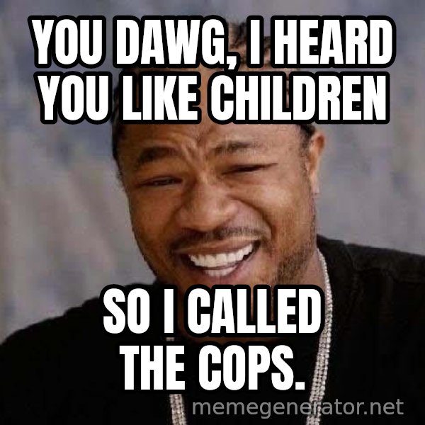 Yo Dawg meme: You dawg, I heard you like children / so i called the cops.