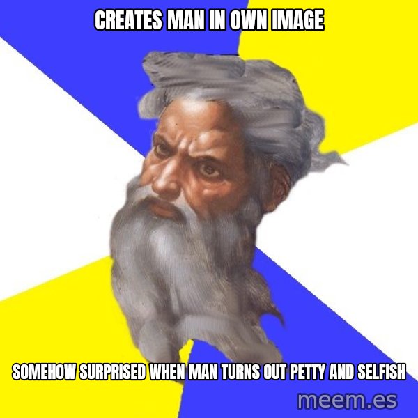 Advice God meme: creates man in own image / somehow surprised when man turns out petty and selfish