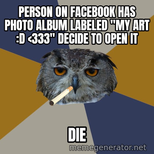 Art Student Owl meme: PERSON ON FACEBOOK HAS PHOTO ALBUM LABELED "MY ART :D <333" DECIDE TO OPEN IT / DIE