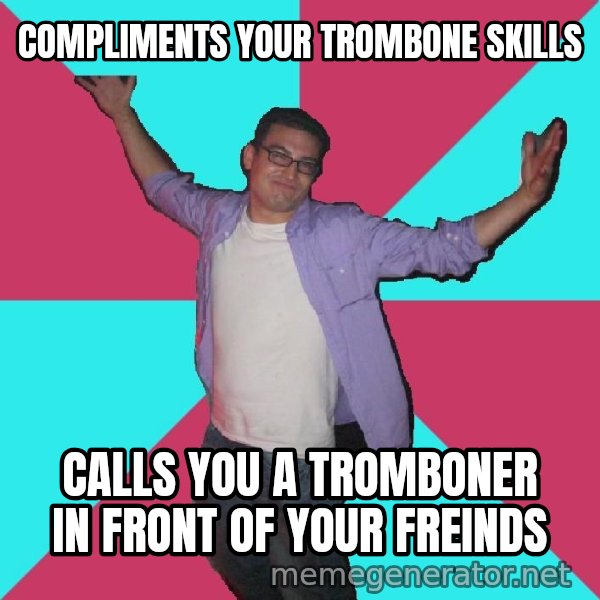 Douchebag Roommate meme: Compliments your trombone skills / Calls you a tromboner in front of your freinds