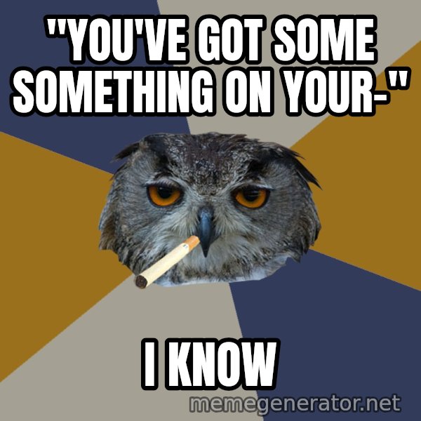 Art Student Owl meme: "You've got some something on your-" / I know