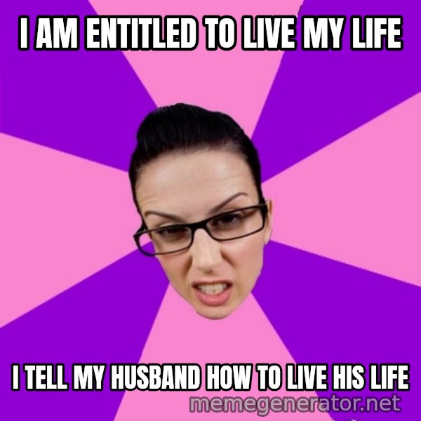 Privilege Denying Feminist meme: i am entitled to live my life / i tell my husband how to live his life