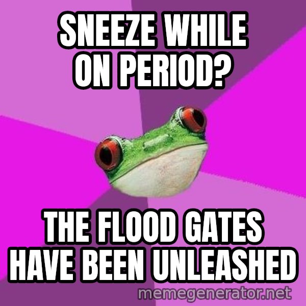 Foul Bachelorette Frog meme: sneeze while on period? / the flood gates have been unleashed