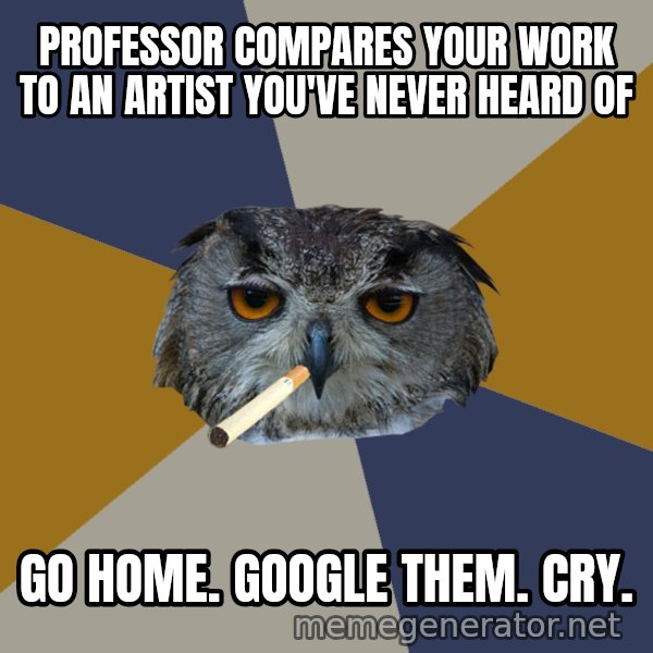 Art Student Owl meme: professor compares your work to an artist you've never heard of / go home. google them. cry.