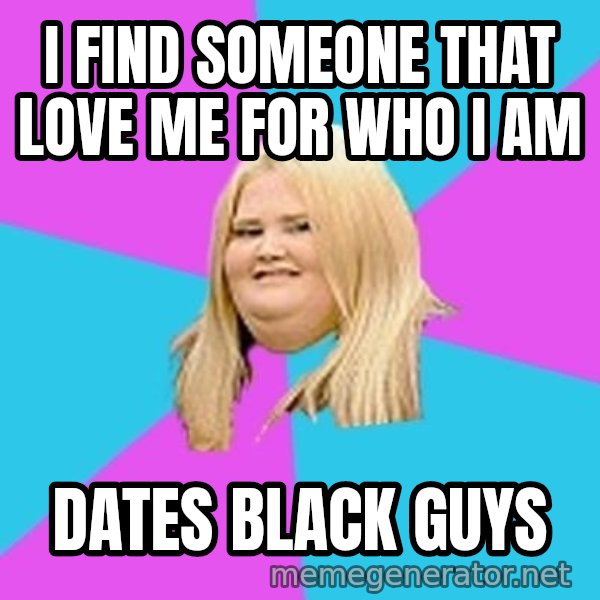 Fat Girl meme: I find someone that love me for who I am / dates black guys