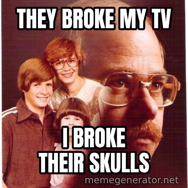 Vengeance Dad meme: They broke my tv / i broke their skulls