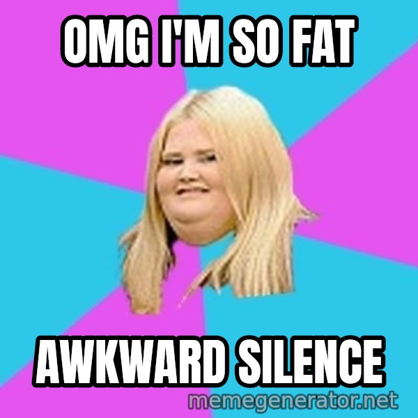 Fat Girl meme: omg i'm so fat / awkward silence