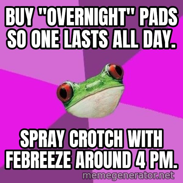 Foul Bachelorette Frog meme: buy "overnight" pads so one lasts all day. / Spray crotch with febreeze around 4 pm.