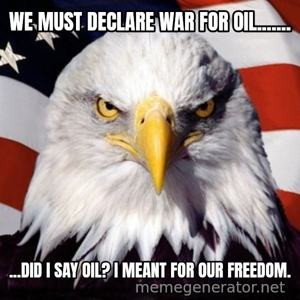 American Pride Eagle meme: We must declare war for oil....... / ...Did i say oil? I meant for our freedom.