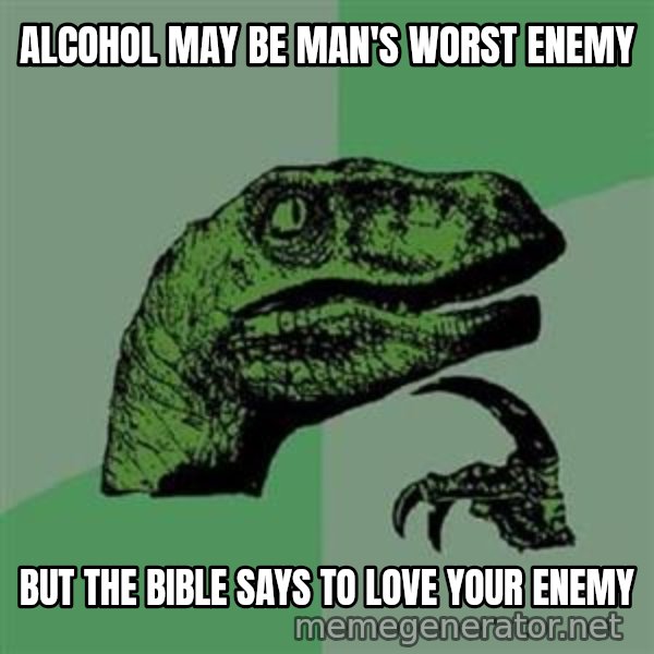 Philosoraptor meme: Alcohol may be man's worst enemy / but the bible says to love your enemy