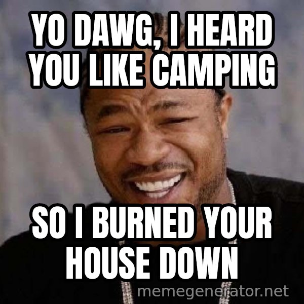 Yo Dawg meme: Yo dawg, I heard you like camping / so I burned your house down