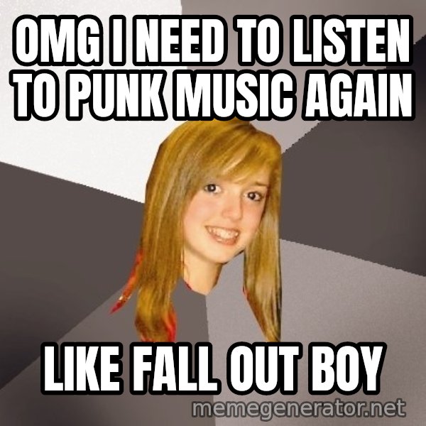 Musically Oblivious 8th Grader meme: OMG I NEED TO LISTEN TO PUNK MUSIC AGAIN / like fall out boy
