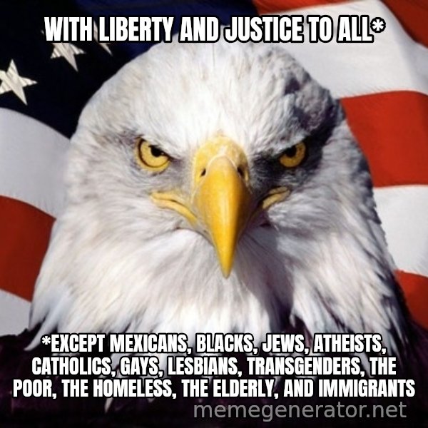 American Pride Eagle meme: WIth liberty and justice to all* / *EXCEPT mexicans, blacks, jews, atheists, catholics, gays, lesbians, transgenders, the poor, the homeless, the elderly, and immigrants