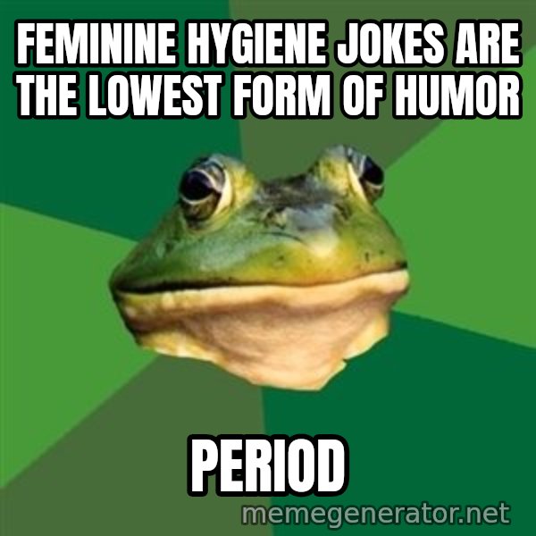 Foul Bachelor Frog meme: feminine hygiene jokes are the lowest form of humor / period