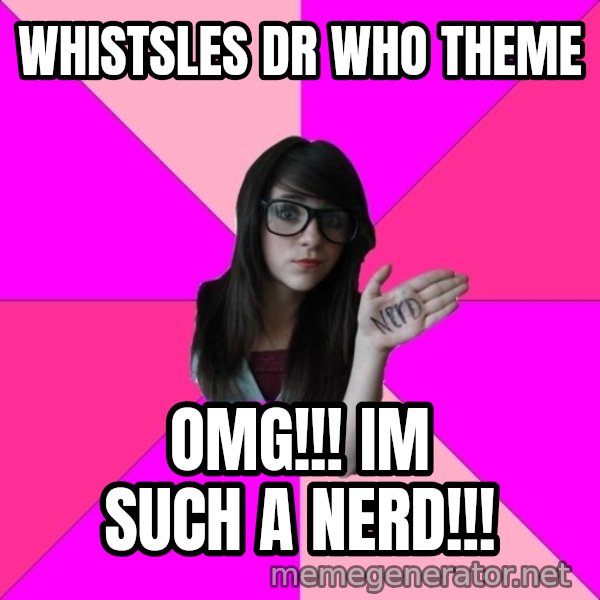 Idiot Nerd Girl meme: whistsles dr who theme / OMG!!! IM SUCH A NERD!!!