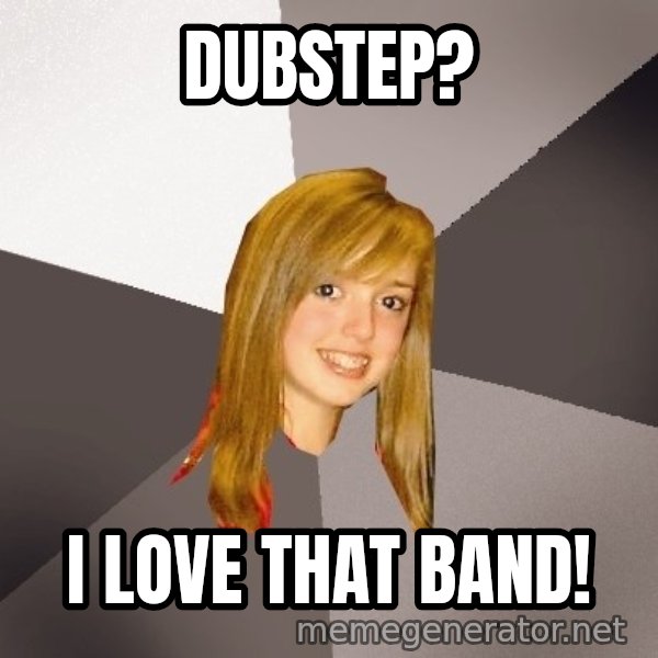 Musically Oblivious 8th Grader meme: Dubstep? / I love that band!