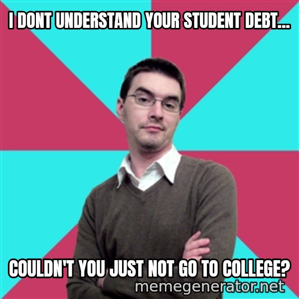 Privilege Denying Dude meme: I dont understand your student debt... / couldn't you just not go to college?