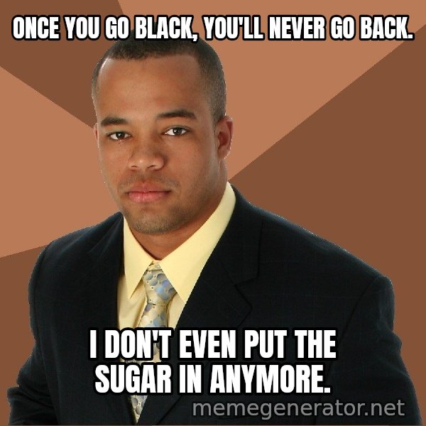 Successful Black Man meme: Once you go black, you'll never go back. / I don't even put the sugar in anymore.