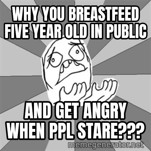 Whyyy??? meme: Why you breastfeed five year old in public / and get angry when ppl stare???
