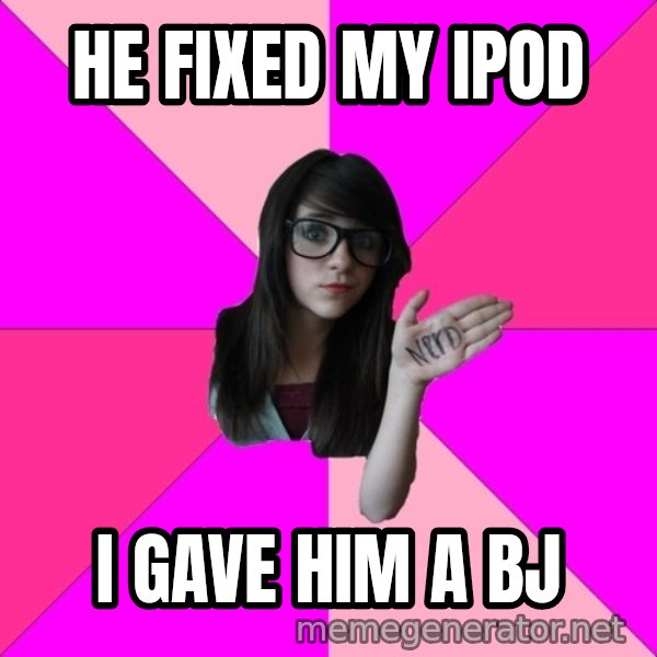 Idiot Nerd Girl meme: He fixed my iPod / I gave him a bJ