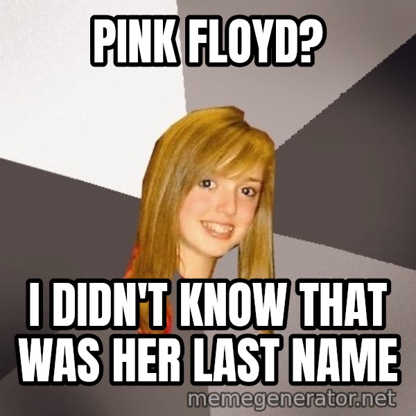 Musically Oblivious 8th Grader meme: Pink floyd? / I didn't know that was her last name
