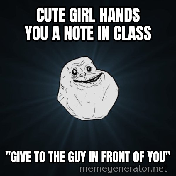 Forever Alone meme: Cute girl hands you a note in class / "Give to the guy in front of you"