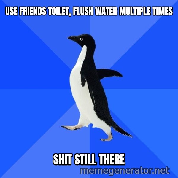 Socially Awkward Penguin meme: Use friends toilet, flush water multiple times / shit still there