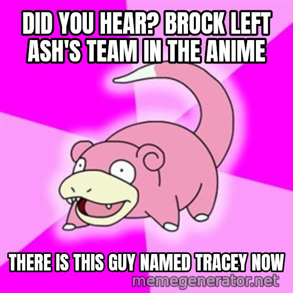 Slowpoke meme: Did you hear? brock left ash'S TEAM IN THE ANIME / THERE IS THIS GUY NAMED TRACEY NOW