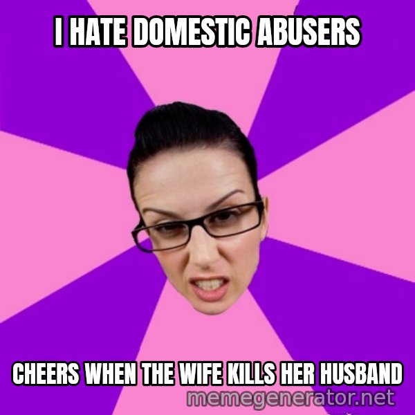 Privilege Denying Feminist meme: I hate domestic abusers / Cheers when the wife kills her husband