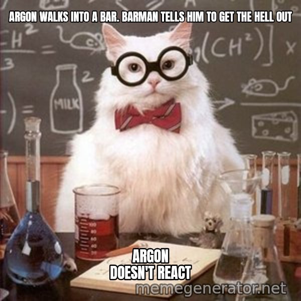 Chemistry Cat meme: Argon walks into a bar. barman tells him to get the hell out / argon doesn't react