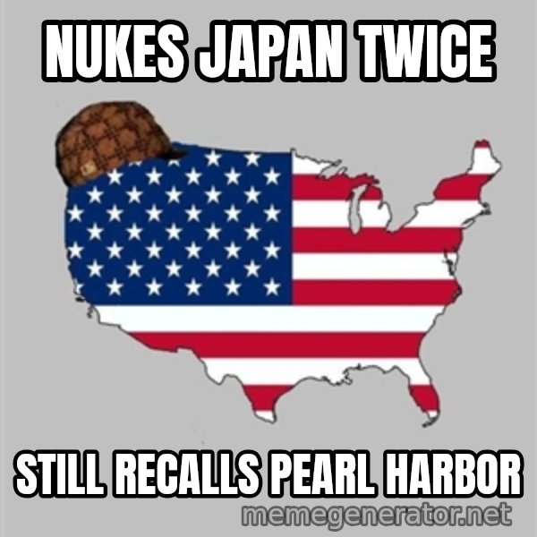 Scumbag America2 meme: nukes japan twice / still recalls Pearl harbor