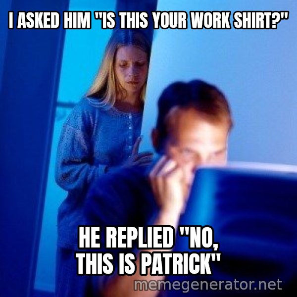 Internet Husband meme: I asked him "Is this your work Shirt?" / He replied "no, this is patrick"