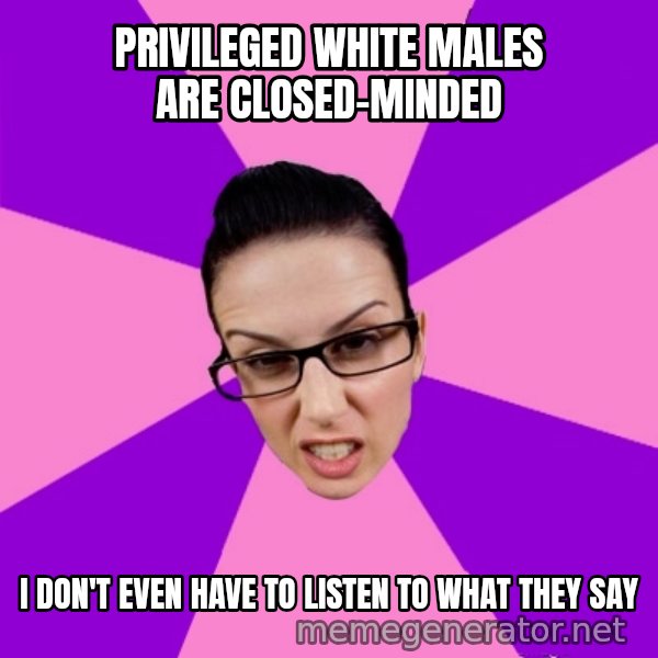 Privilege Denying Feminist meme: privileged white males are closed-minded / i don't even have to listen to what they say