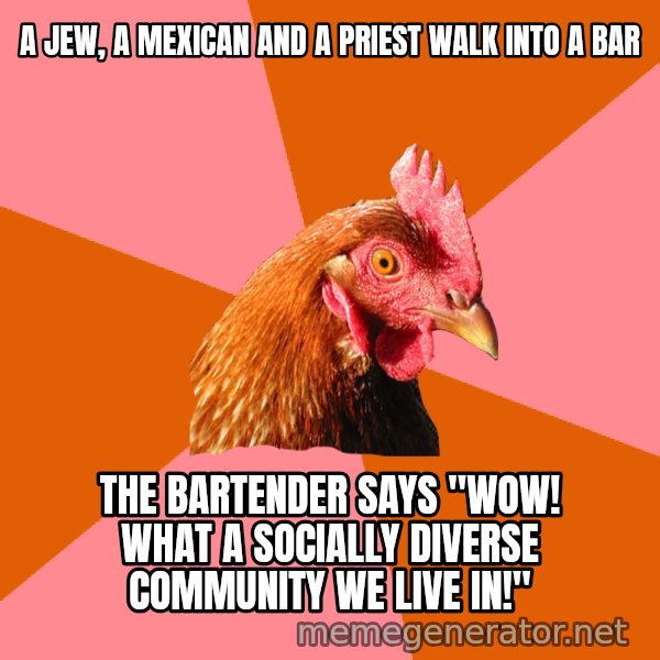 Anti Joke Chicken meme: A jew, a mexican and a priest walk into a bar / The bartender says "Wow! what a socially diverse community we live in!"
